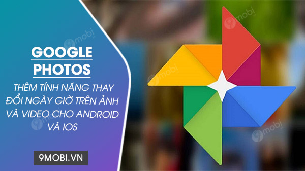 Google Photos cho Android và iOS thêm tính năng thay đổi ngày giờ trên ảnh và video
