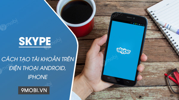 Cách tạo tài khoản skype trên điện thoại Android, iPhone